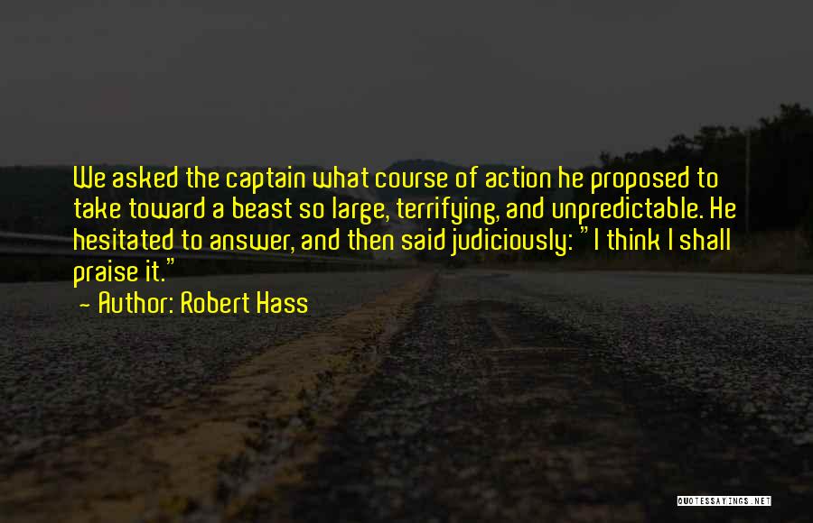 Robert Hass Quotes: We Asked The Captain What Course Of Action He Proposed To Take Toward A Beast So Large, Terrifying, And Unpredictable.