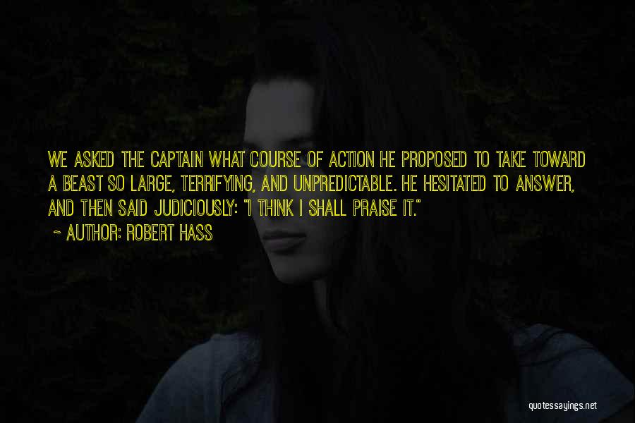 Robert Hass Quotes: We Asked The Captain What Course Of Action He Proposed To Take Toward A Beast So Large, Terrifying, And Unpredictable.