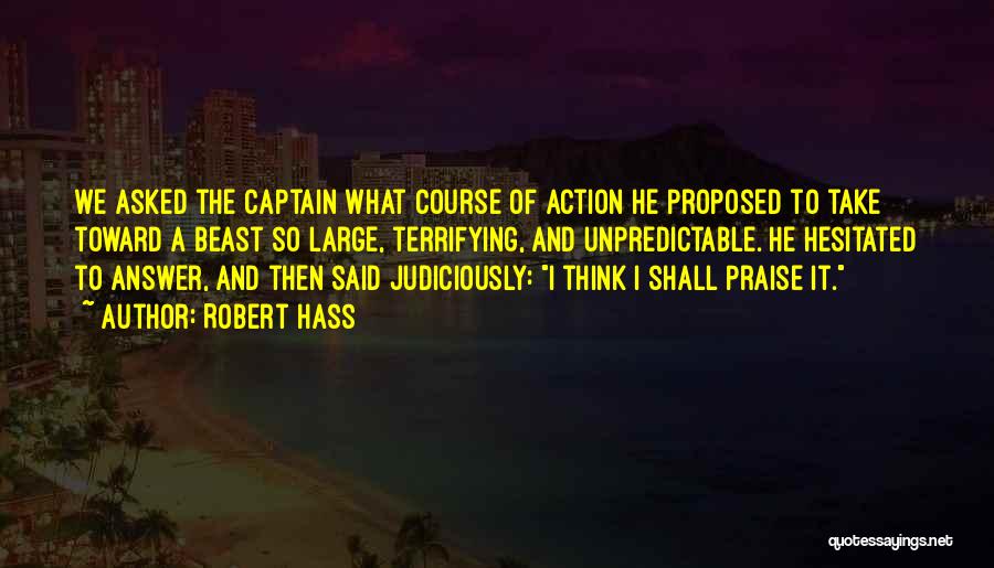 Robert Hass Quotes: We Asked The Captain What Course Of Action He Proposed To Take Toward A Beast So Large, Terrifying, And Unpredictable.