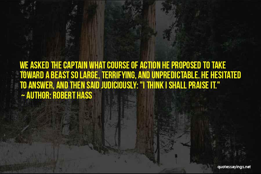 Robert Hass Quotes: We Asked The Captain What Course Of Action He Proposed To Take Toward A Beast So Large, Terrifying, And Unpredictable.