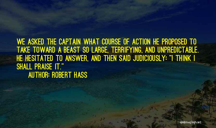 Robert Hass Quotes: We Asked The Captain What Course Of Action He Proposed To Take Toward A Beast So Large, Terrifying, And Unpredictable.