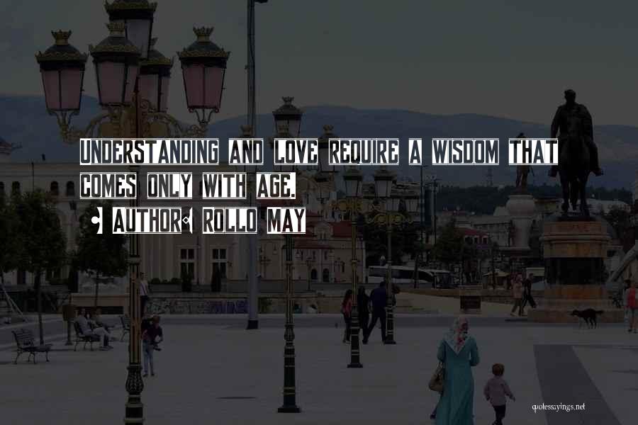 Rollo May Quotes: Understanding And Love Require A Wisdom That Comes Only With Age.