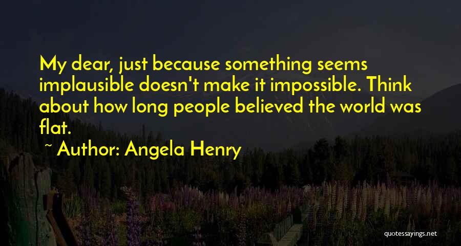 Angela Henry Quotes: My Dear, Just Because Something Seems Implausible Doesn't Make It Impossible. Think About How Long People Believed The World Was