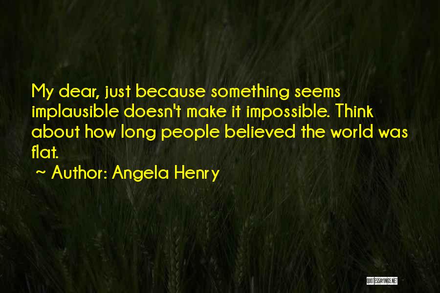 Angela Henry Quotes: My Dear, Just Because Something Seems Implausible Doesn't Make It Impossible. Think About How Long People Believed The World Was