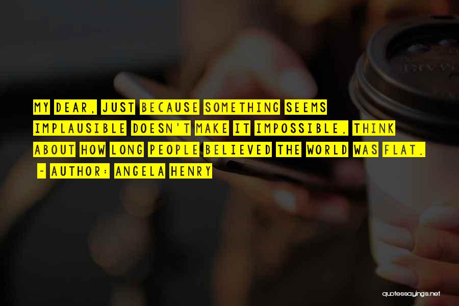 Angela Henry Quotes: My Dear, Just Because Something Seems Implausible Doesn't Make It Impossible. Think About How Long People Believed The World Was