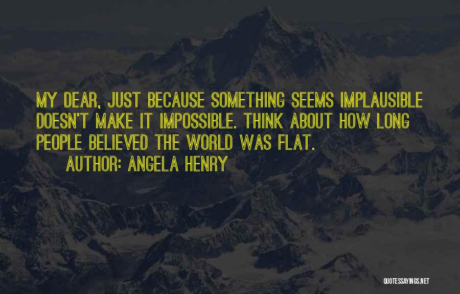 Angela Henry Quotes: My Dear, Just Because Something Seems Implausible Doesn't Make It Impossible. Think About How Long People Believed The World Was