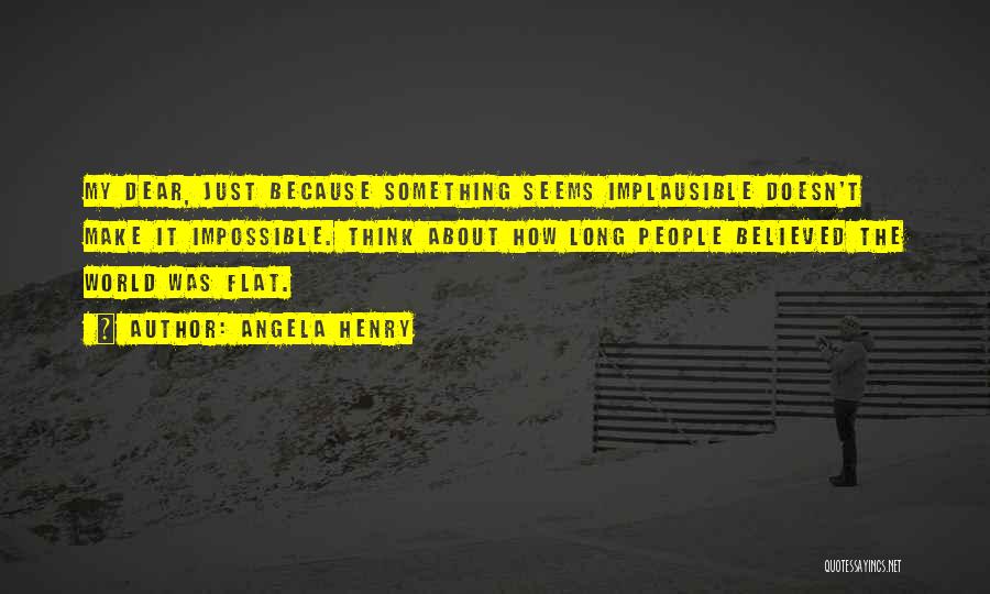 Angela Henry Quotes: My Dear, Just Because Something Seems Implausible Doesn't Make It Impossible. Think About How Long People Believed The World Was