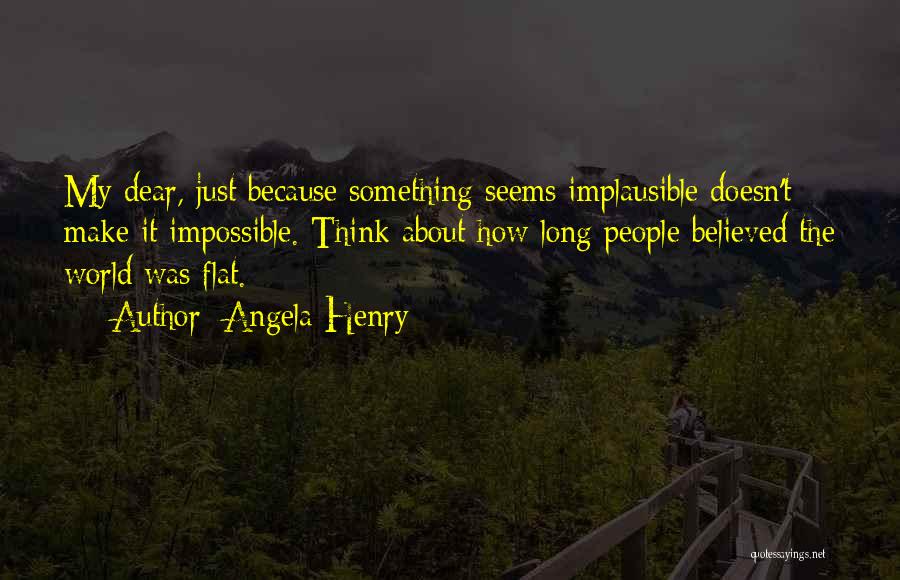 Angela Henry Quotes: My Dear, Just Because Something Seems Implausible Doesn't Make It Impossible. Think About How Long People Believed The World Was