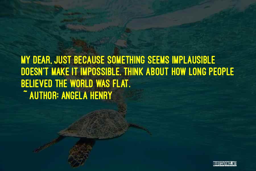 Angela Henry Quotes: My Dear, Just Because Something Seems Implausible Doesn't Make It Impossible. Think About How Long People Believed The World Was