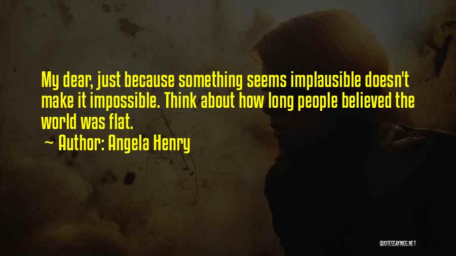 Angela Henry Quotes: My Dear, Just Because Something Seems Implausible Doesn't Make It Impossible. Think About How Long People Believed The World Was