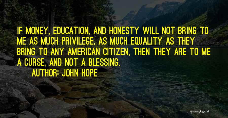 John Hope Quotes: If Money, Education, And Honesty Will Not Bring To Me As Much Privilege, As Much Equality As They Bring To
