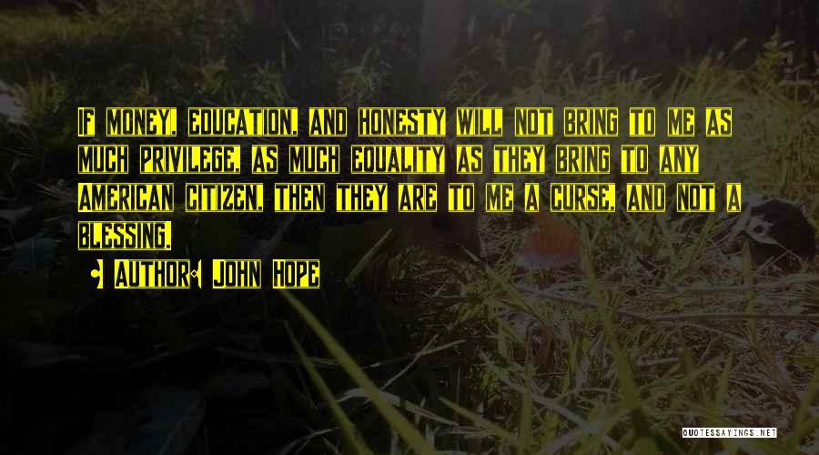 John Hope Quotes: If Money, Education, And Honesty Will Not Bring To Me As Much Privilege, As Much Equality As They Bring To