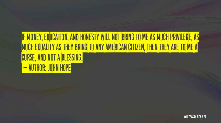 John Hope Quotes: If Money, Education, And Honesty Will Not Bring To Me As Much Privilege, As Much Equality As They Bring To