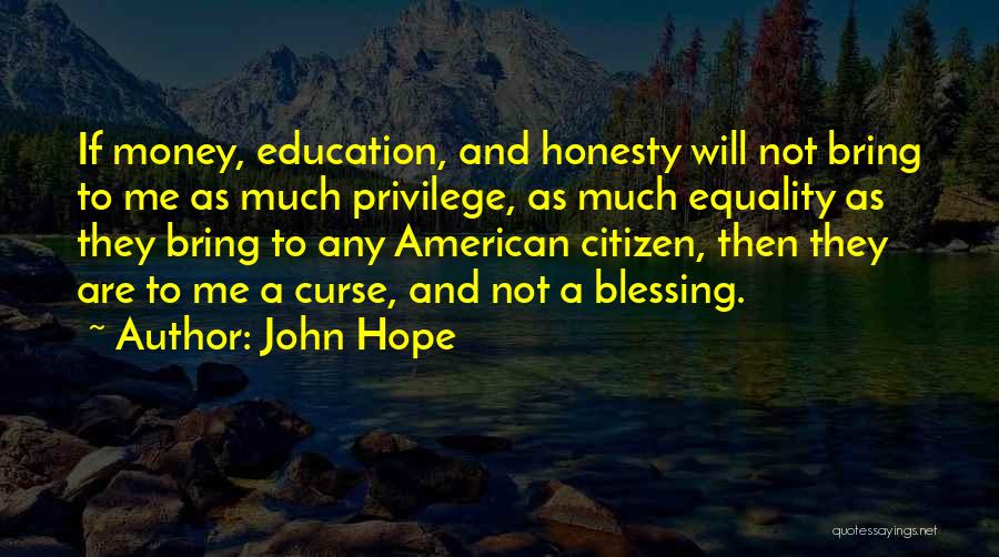 John Hope Quotes: If Money, Education, And Honesty Will Not Bring To Me As Much Privilege, As Much Equality As They Bring To