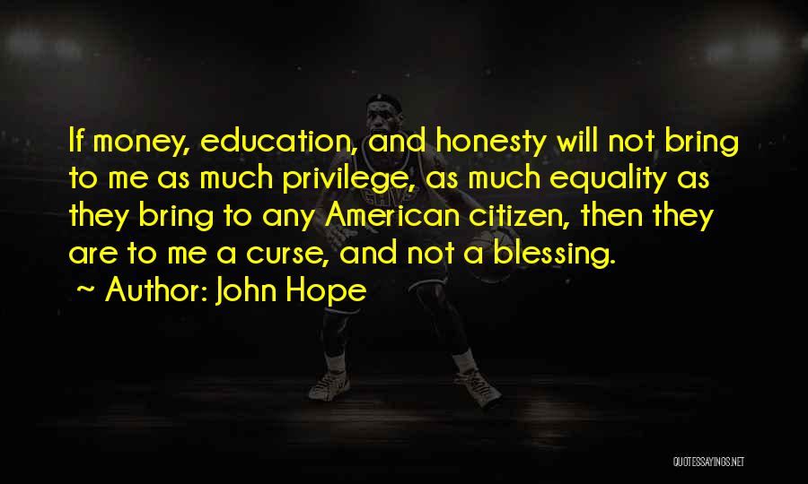 John Hope Quotes: If Money, Education, And Honesty Will Not Bring To Me As Much Privilege, As Much Equality As They Bring To