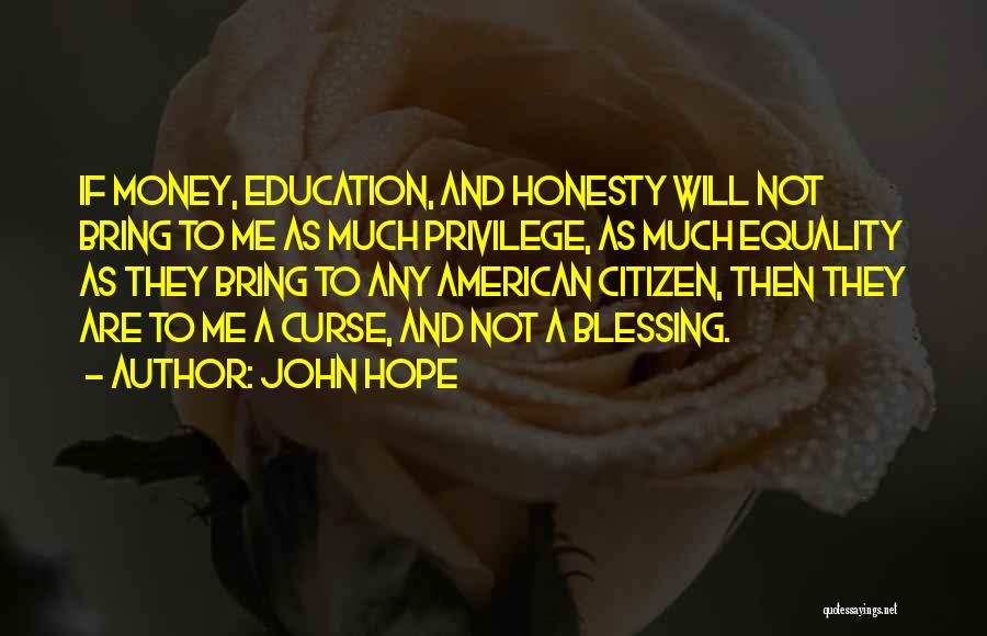 John Hope Quotes: If Money, Education, And Honesty Will Not Bring To Me As Much Privilege, As Much Equality As They Bring To