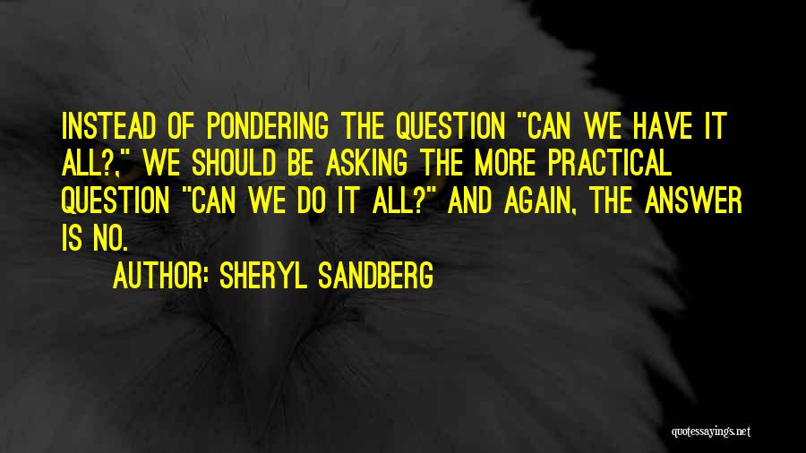 Sheryl Sandberg Quotes: Instead Of Pondering The Question Can We Have It All?, We Should Be Asking The More Practical Question Can We