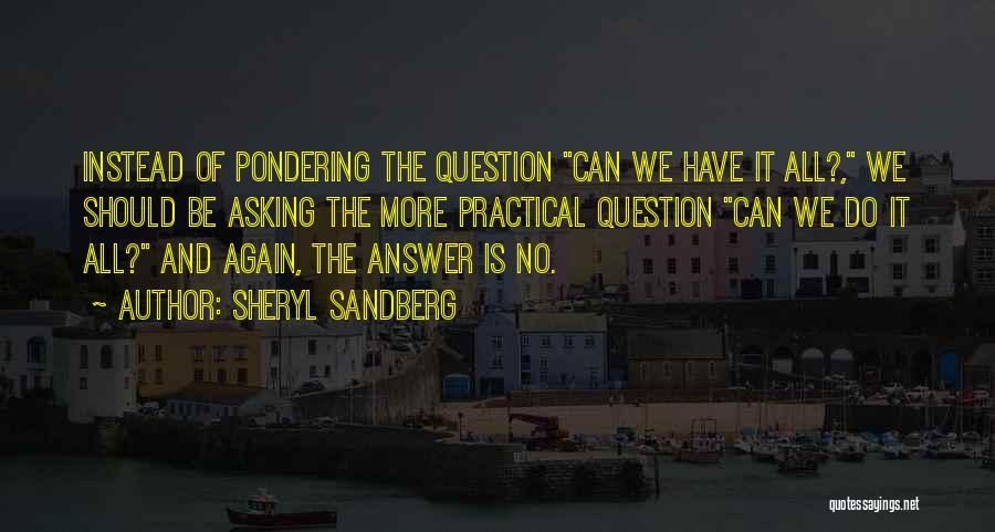 Sheryl Sandberg Quotes: Instead Of Pondering The Question Can We Have It All?, We Should Be Asking The More Practical Question Can We