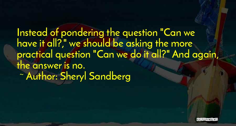 Sheryl Sandberg Quotes: Instead Of Pondering The Question Can We Have It All?, We Should Be Asking The More Practical Question Can We