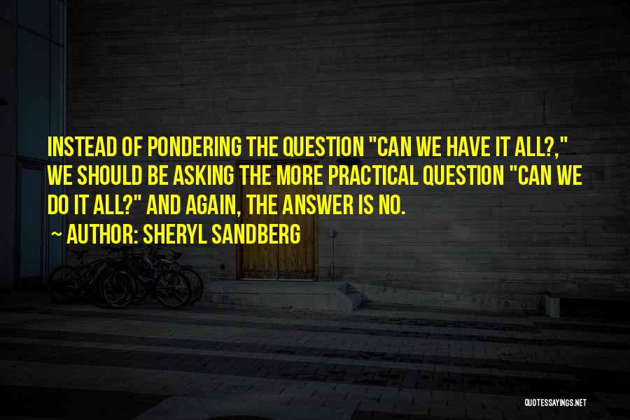 Sheryl Sandberg Quotes: Instead Of Pondering The Question Can We Have It All?, We Should Be Asking The More Practical Question Can We
