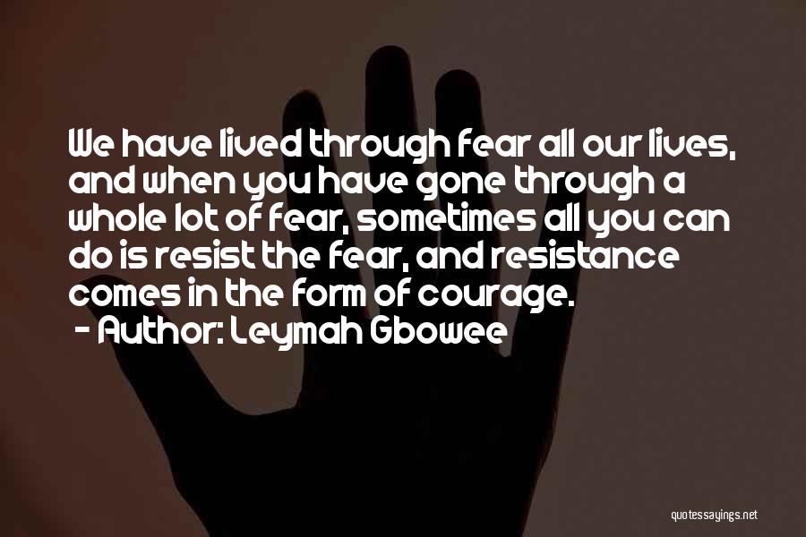 Leymah Gbowee Quotes: We Have Lived Through Fear All Our Lives, And When You Have Gone Through A Whole Lot Of Fear, Sometimes