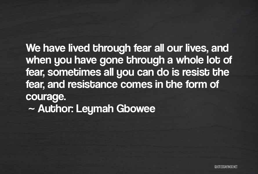 Leymah Gbowee Quotes: We Have Lived Through Fear All Our Lives, And When You Have Gone Through A Whole Lot Of Fear, Sometimes
