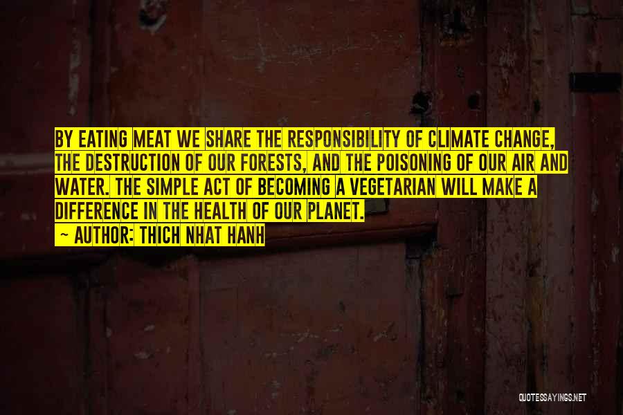 Thich Nhat Hanh Quotes: By Eating Meat We Share The Responsibility Of Climate Change, The Destruction Of Our Forests, And The Poisoning Of Our