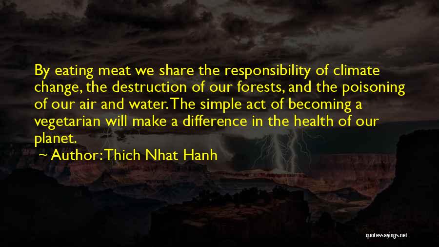 Thich Nhat Hanh Quotes: By Eating Meat We Share The Responsibility Of Climate Change, The Destruction Of Our Forests, And The Poisoning Of Our