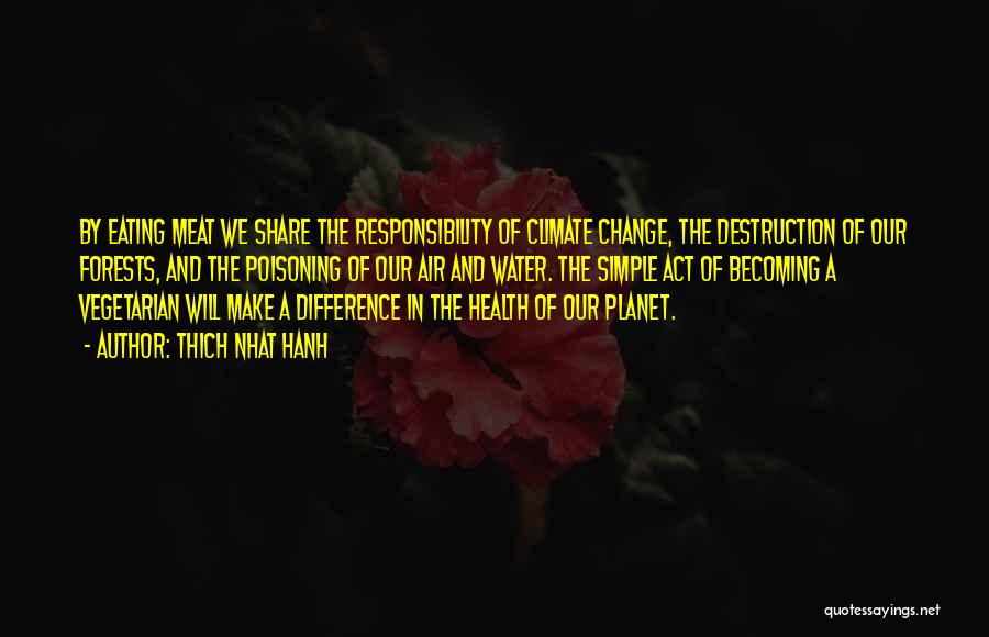 Thich Nhat Hanh Quotes: By Eating Meat We Share The Responsibility Of Climate Change, The Destruction Of Our Forests, And The Poisoning Of Our