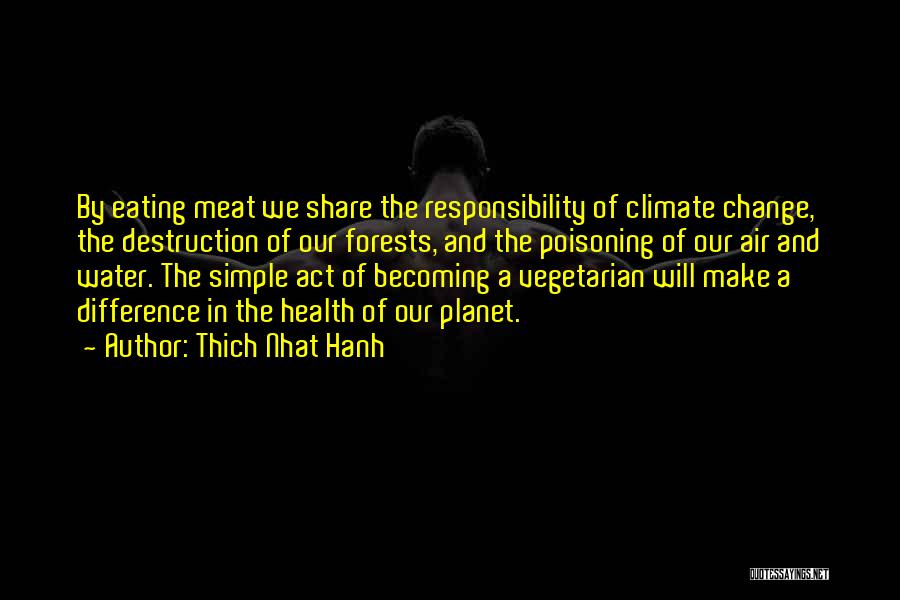 Thich Nhat Hanh Quotes: By Eating Meat We Share The Responsibility Of Climate Change, The Destruction Of Our Forests, And The Poisoning Of Our