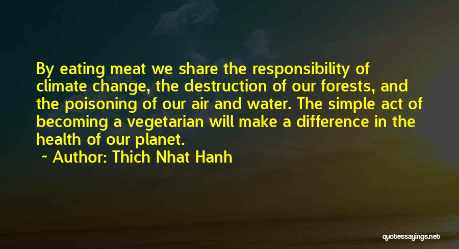 Thich Nhat Hanh Quotes: By Eating Meat We Share The Responsibility Of Climate Change, The Destruction Of Our Forests, And The Poisoning Of Our