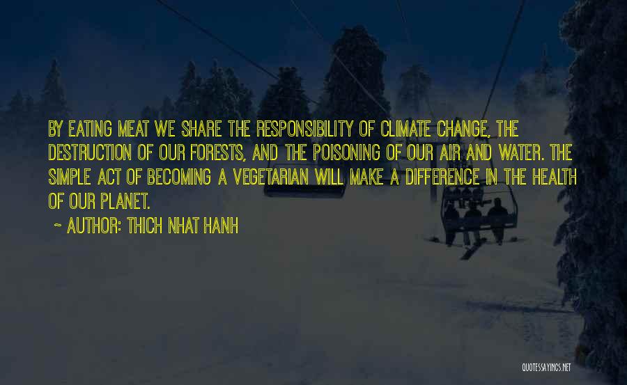 Thich Nhat Hanh Quotes: By Eating Meat We Share The Responsibility Of Climate Change, The Destruction Of Our Forests, And The Poisoning Of Our