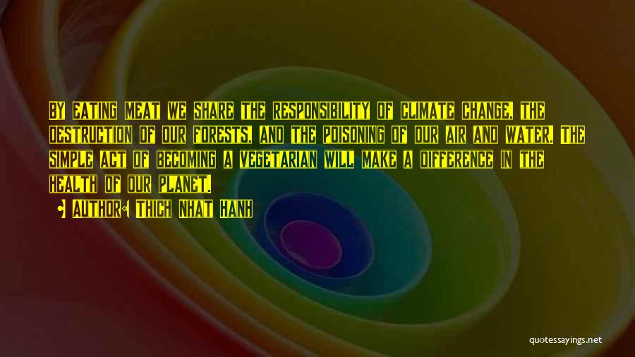 Thich Nhat Hanh Quotes: By Eating Meat We Share The Responsibility Of Climate Change, The Destruction Of Our Forests, And The Poisoning Of Our
