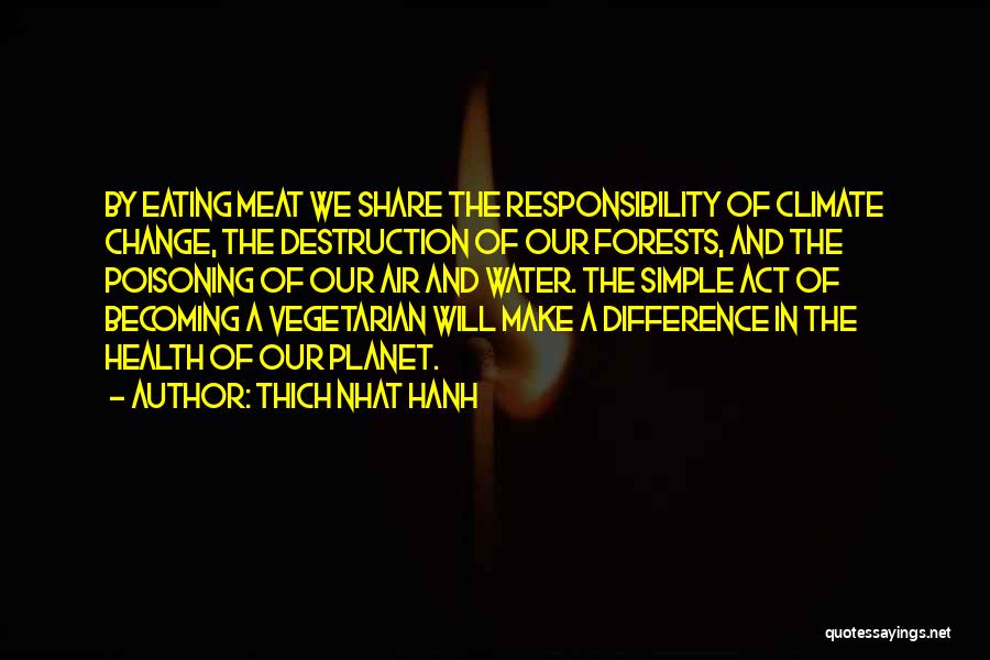 Thich Nhat Hanh Quotes: By Eating Meat We Share The Responsibility Of Climate Change, The Destruction Of Our Forests, And The Poisoning Of Our