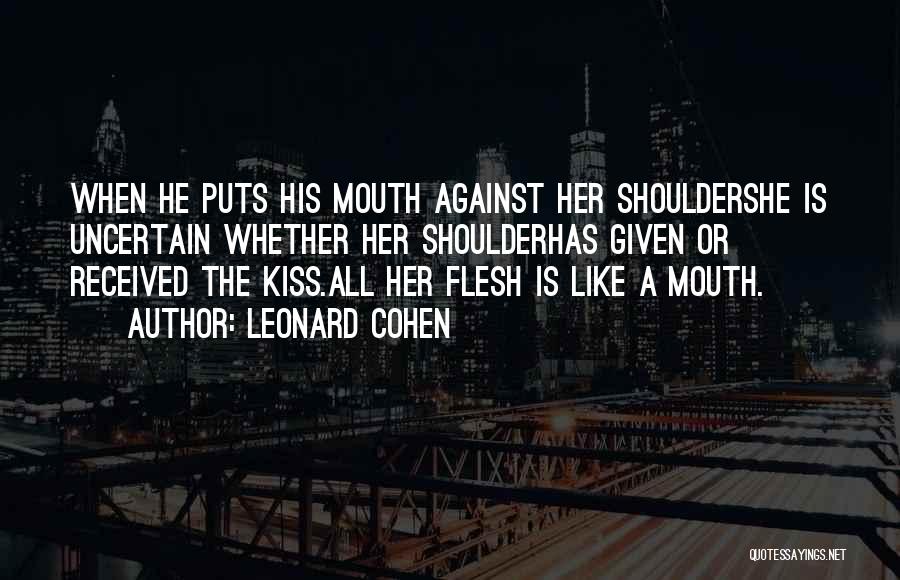 Leonard Cohen Quotes: When He Puts His Mouth Against Her Shouldershe Is Uncertain Whether Her Shoulderhas Given Or Received The Kiss.all Her Flesh