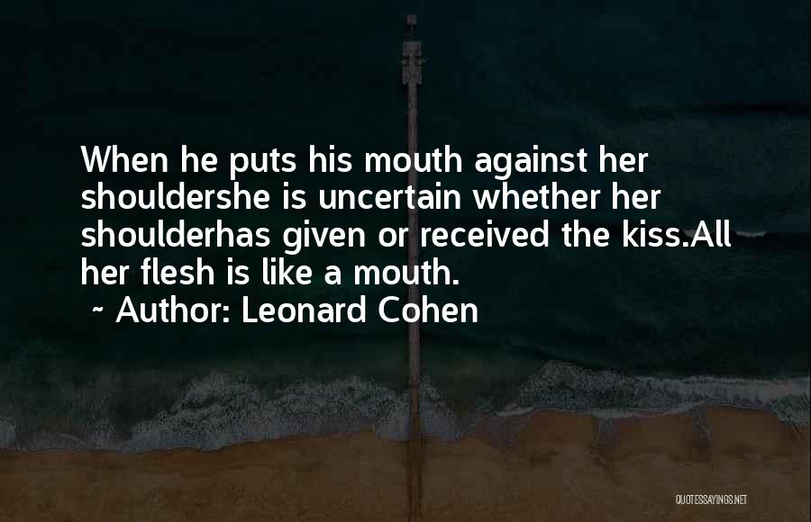 Leonard Cohen Quotes: When He Puts His Mouth Against Her Shouldershe Is Uncertain Whether Her Shoulderhas Given Or Received The Kiss.all Her Flesh