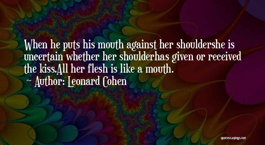 Leonard Cohen Quotes: When He Puts His Mouth Against Her Shouldershe Is Uncertain Whether Her Shoulderhas Given Or Received The Kiss.all Her Flesh