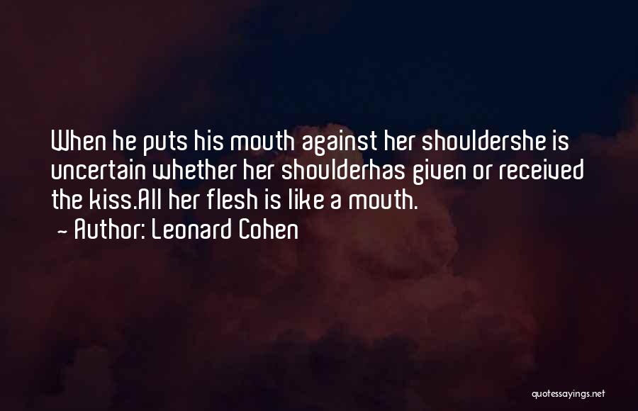 Leonard Cohen Quotes: When He Puts His Mouth Against Her Shouldershe Is Uncertain Whether Her Shoulderhas Given Or Received The Kiss.all Her Flesh