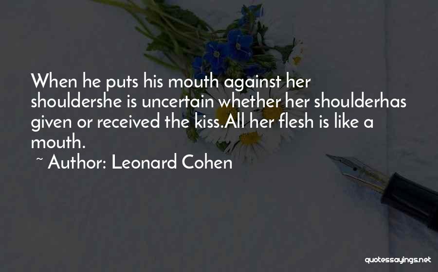 Leonard Cohen Quotes: When He Puts His Mouth Against Her Shouldershe Is Uncertain Whether Her Shoulderhas Given Or Received The Kiss.all Her Flesh