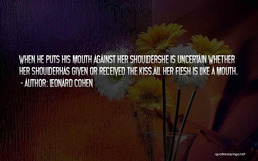 Leonard Cohen Quotes: When He Puts His Mouth Against Her Shouldershe Is Uncertain Whether Her Shoulderhas Given Or Received The Kiss.all Her Flesh
