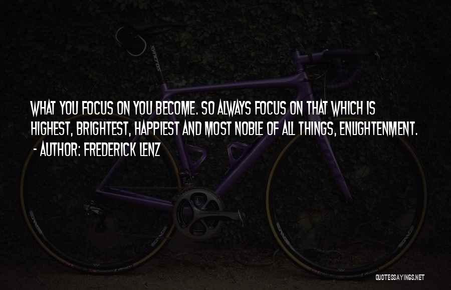 Frederick Lenz Quotes: What You Focus On You Become. So Always Focus On That Which Is Highest, Brightest, Happiest And Most Noble Of