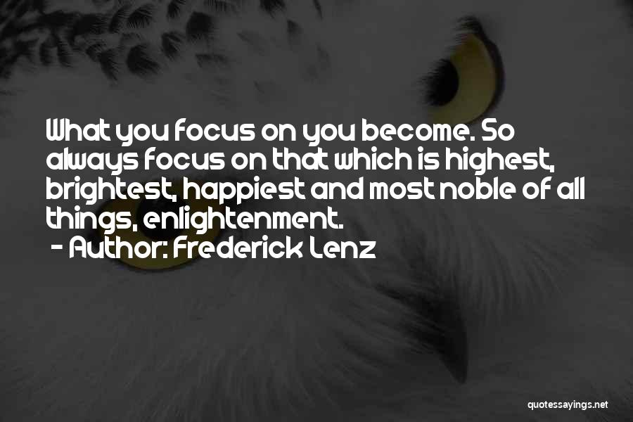 Frederick Lenz Quotes: What You Focus On You Become. So Always Focus On That Which Is Highest, Brightest, Happiest And Most Noble Of