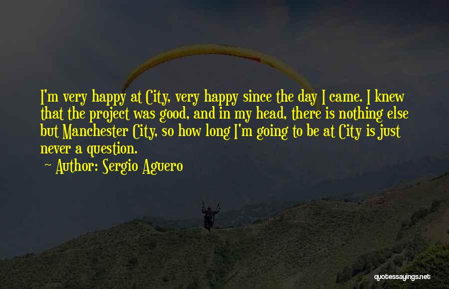 Sergio Aguero Quotes: I'm Very Happy At City, Very Happy Since The Day I Came. I Knew That The Project Was Good, And