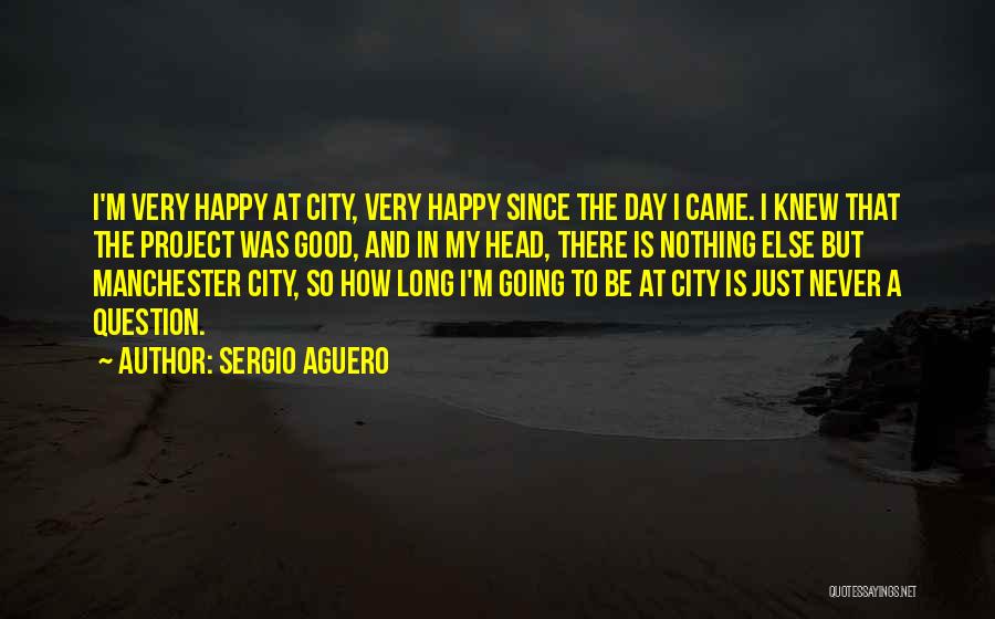 Sergio Aguero Quotes: I'm Very Happy At City, Very Happy Since The Day I Came. I Knew That The Project Was Good, And