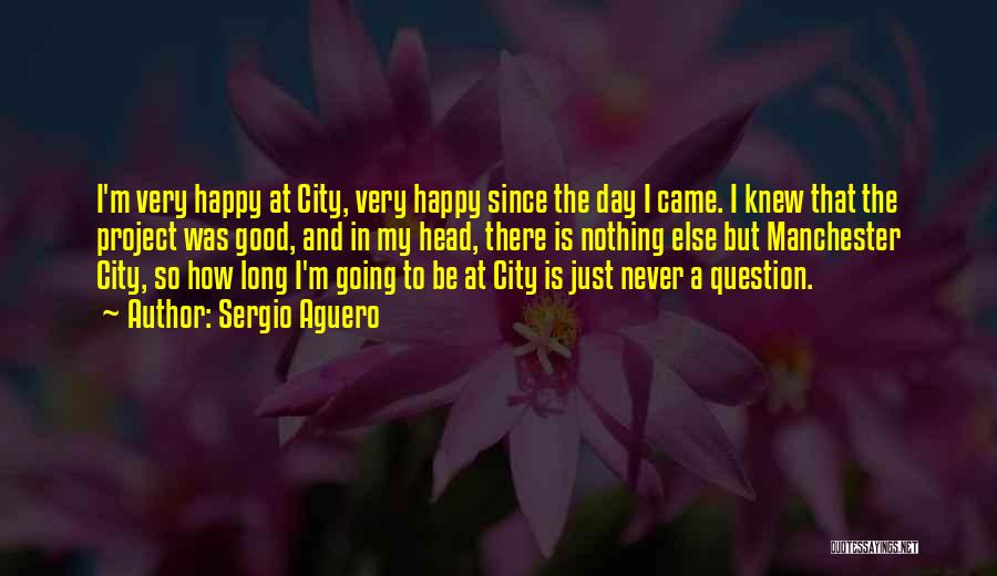 Sergio Aguero Quotes: I'm Very Happy At City, Very Happy Since The Day I Came. I Knew That The Project Was Good, And