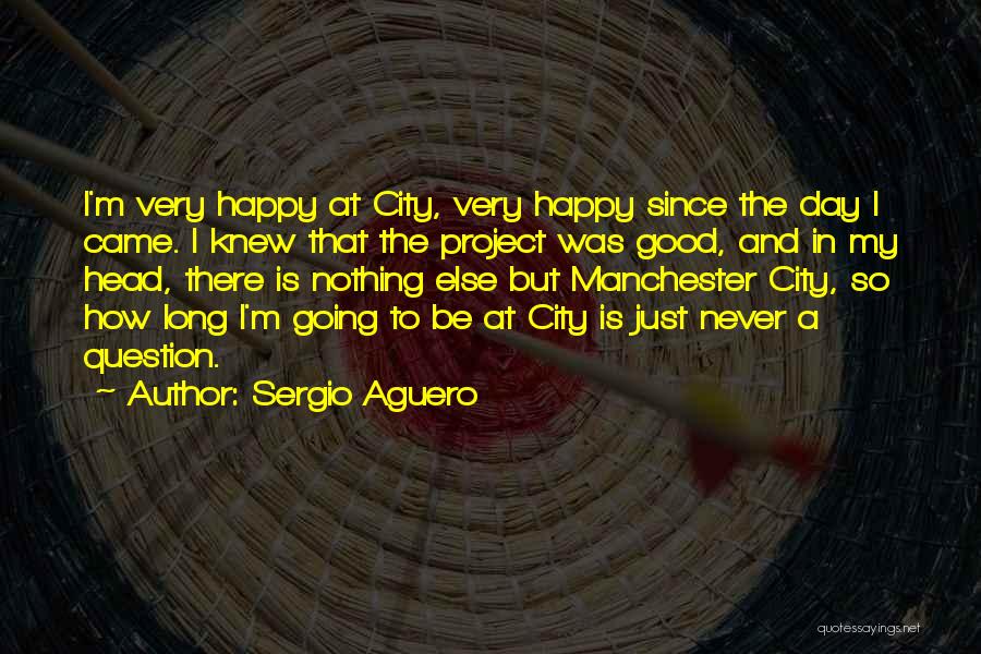 Sergio Aguero Quotes: I'm Very Happy At City, Very Happy Since The Day I Came. I Knew That The Project Was Good, And