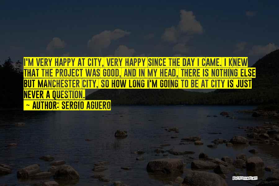 Sergio Aguero Quotes: I'm Very Happy At City, Very Happy Since The Day I Came. I Knew That The Project Was Good, And