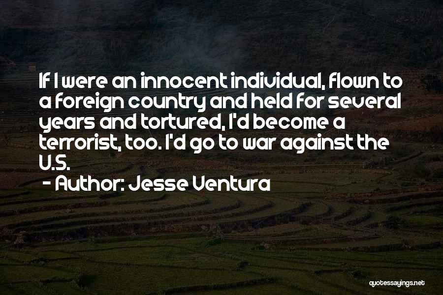 Jesse Ventura Quotes: If I Were An Innocent Individual, Flown To A Foreign Country And Held For Several Years And Tortured, I'd Become