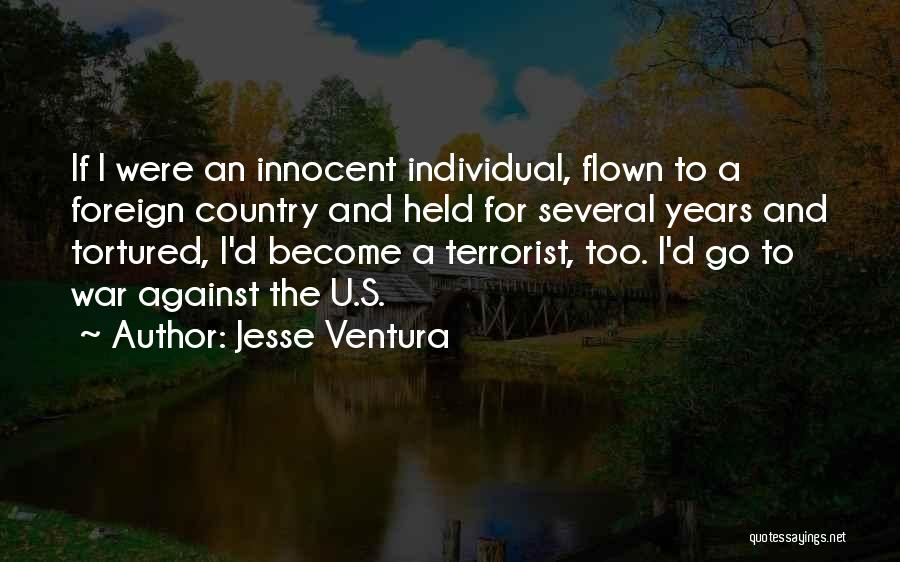 Jesse Ventura Quotes: If I Were An Innocent Individual, Flown To A Foreign Country And Held For Several Years And Tortured, I'd Become