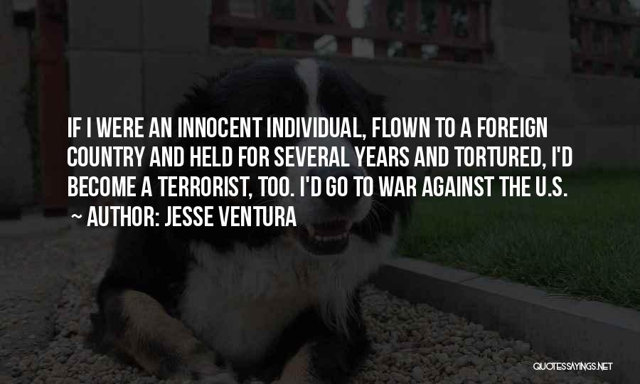 Jesse Ventura Quotes: If I Were An Innocent Individual, Flown To A Foreign Country And Held For Several Years And Tortured, I'd Become
